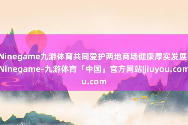 Ninegame九游体育共同爱护两地商场健康厚实发展-Ninegame-九游体育「中国」官方网站|jiuyou.com