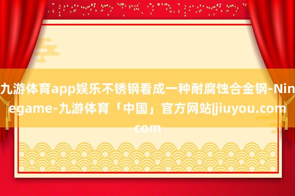 九游体育app娱乐不锈钢看成一种耐腐蚀合金钢-Ninegame-九游体育「中国」官方网站|jiuyou.com