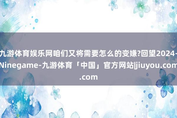 九游体育娱乐网咱们又将需要怎么的变嫌?　　回望2024-Ninegame-九游体育「中国」官方网站|jiuyou.com