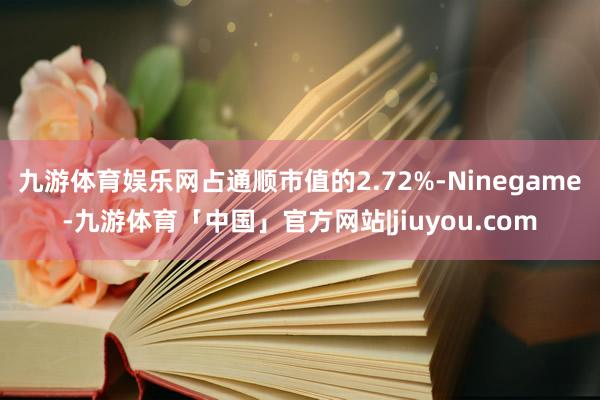 九游体育娱乐网占通顺市值的2.72%-Ninegame-九游体育「中国」官方网站|jiuyou.com
