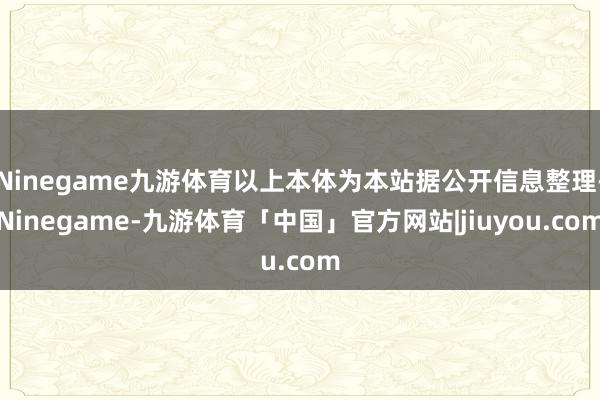 Ninegame九游体育以上本体为本站据公开信息整理-Ninegame-九游体育「中国」官方网站|jiuyou.com