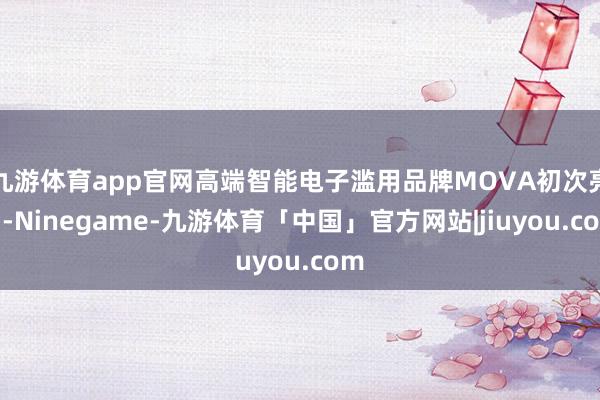 九游体育app官网高端智能电子滥用品牌MOVA初次亮相-Ninegame-九游体育「中国」官方网站|jiuyou.com