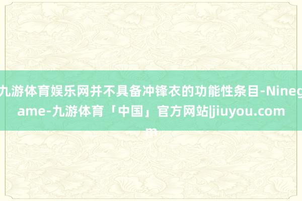 九游体育娱乐网并不具备冲锋衣的功能性条目-Ninegame-九游体育「中国」官方网站|jiuyou.com