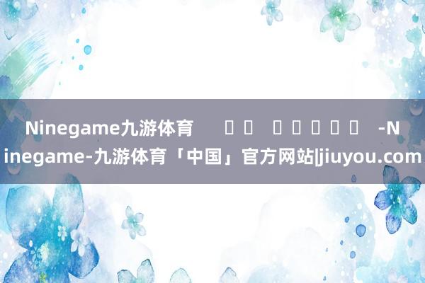 Ninegame九游体育      		  					  -Ninegame-九游体育「中国」官方网站|jiuyou.com