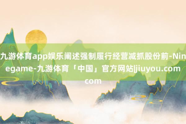 九游体育app娱乐阐述强制履行经营减抓股份前-Ninegame-九游体育「中国」官方网站|jiuyou.com