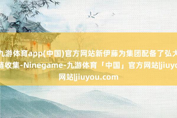 九游体育app(中国)官方网站新伊藤为集团配备了弘大的供应链收集-Ninegame-九游体育「中国」官方网站|jiuyou.com