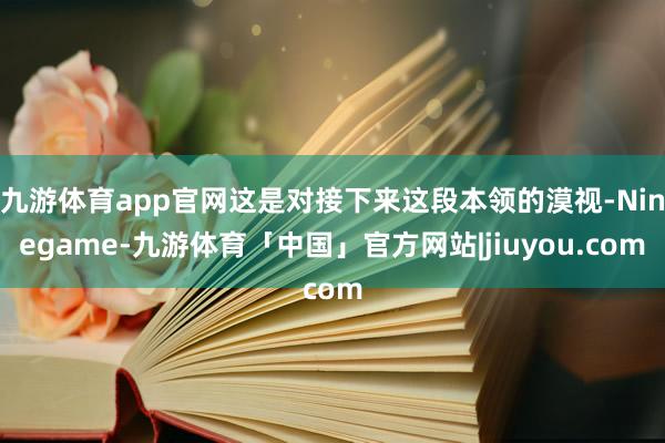 九游体育app官网这是对接下来这段本领的漠视-Ninegame-九游体育「中国」官方网站|jiuyou.com