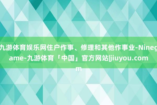 九游体育娱乐网住户作事、修理和其他作事业-Ninegame-九游体育「中国」官方网站|jiuyou.com