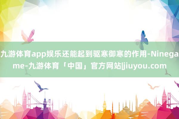 九游体育app娱乐还能起到驱寒御寒的作用-Ninegame-九游体育「中国」官方网站|jiuyou.com
