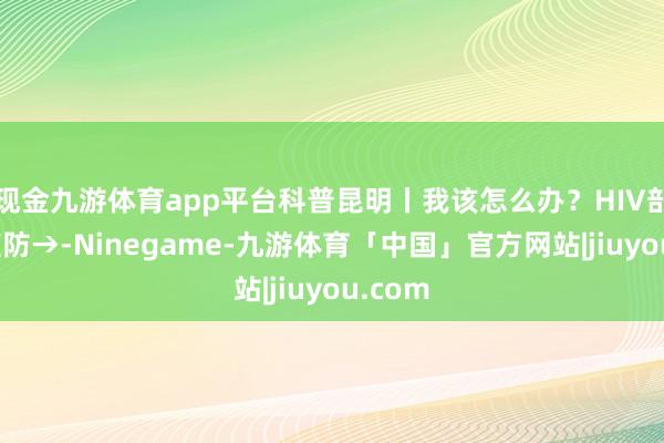 现金九游体育app平台科普昆明丨我该怎么办？HIV剖判后谨防→-Ninegame-九游体育「中国」官方网站|jiuyou.com
