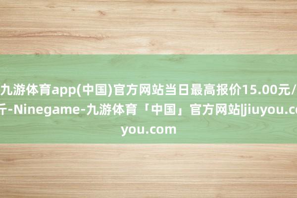 九游体育app(中国)官方网站当日最高报价15.00元/公斤-Ninegame-九游体育「中国」官方网站|jiuyou.com