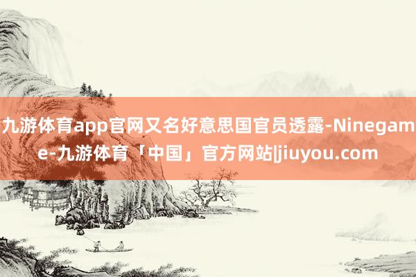 九游体育app官网又名好意思国官员透露-Ninegame-九游体育「中国」官方网站|jiuyou.com