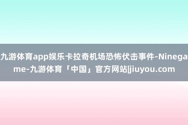 九游体育app娱乐卡拉奇机场恐怖伏击事件-Ninegame-九游体育「中国」官方网站|jiuyou.com