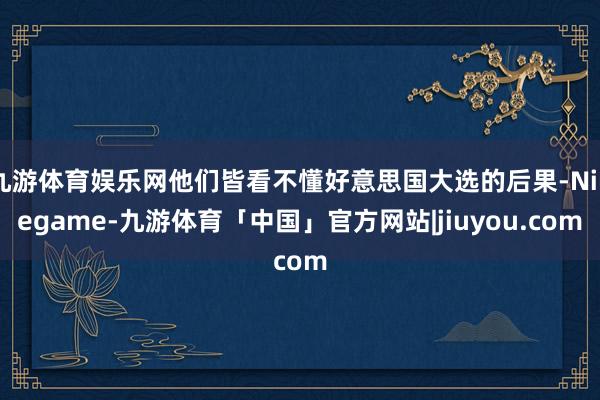 九游体育娱乐网他们皆看不懂好意思国大选的后果-Ninegame-九游体育「中国」官方网站|jiuyou.com