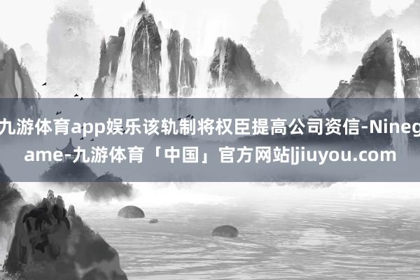 九游体育app娱乐该轨制将权臣提高公司资信-Ninegame-九游体育「中国」官方网站|jiuyou.com