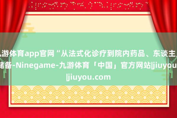 九游体育app官网“从法式化诊疗到院内药品、东谈主员等的储备-Ninegame-九游体育「中国」官方网站|jiuyou.com