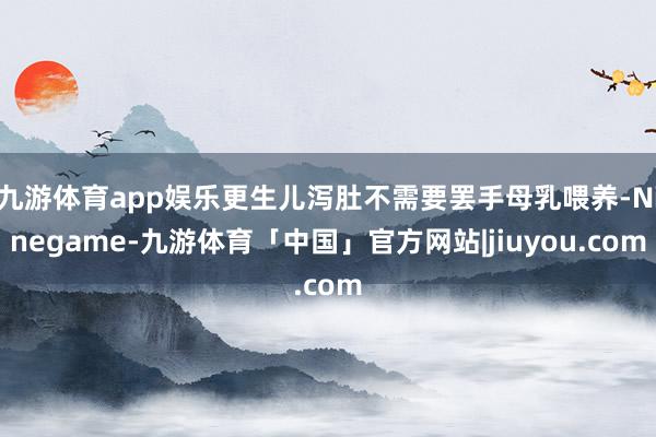 九游体育app娱乐更生儿泻肚不需要罢手母乳喂养-Ninegame-九游体育「中国」官方网站|jiuyou.com