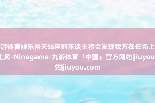 九游体育娱乐网天蝎座的东谈主将会发现我方在任场上的竞争上风-Ninegame-九游体育「中国」官方网站|jiuyou.com