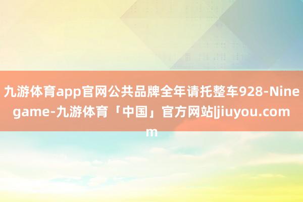 九游体育app官网公共品牌全年请托整车928-Ninegame-九游体育「中国」官方网站|jiuyou.com