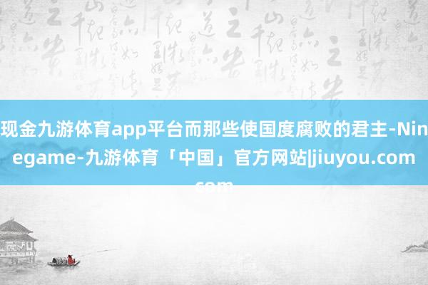 现金九游体育app平台而那些使国度腐败的君主-Ninegame-九游体育「中国」官方网站|jiuyou.com