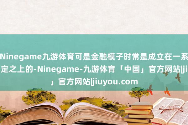 Ninegame九游体育可是金融模子时常是成立在一系列的学术假定之上的-Ninegame-九游体育「中国」官方网站|jiuyou.com