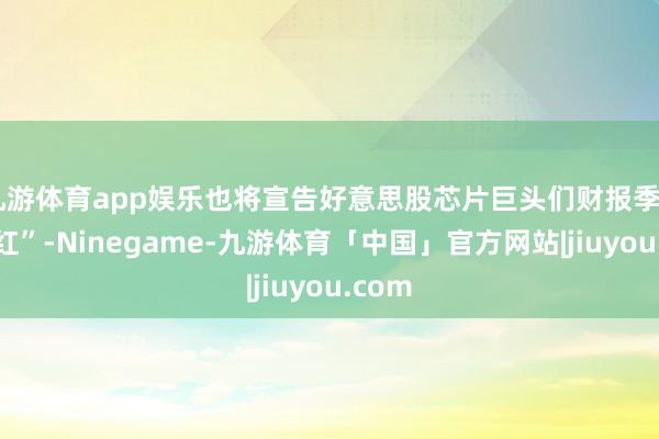 九游体育app娱乐也将宣告好意思股芯片巨头们财报季“开门红”-Ninegame-九游体育「中国」官方网站|jiuyou.com