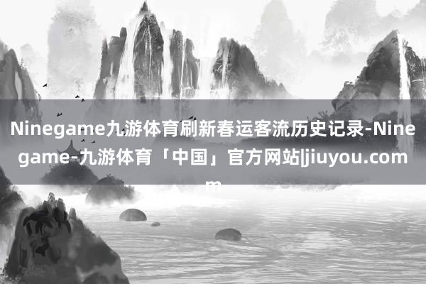 Ninegame九游体育刷新春运客流历史记录-Ninegame-九游体育「中国」官方网站|jiuyou.com
