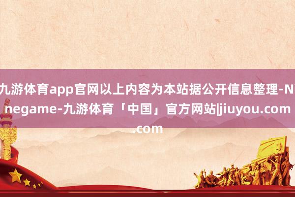 九游体育app官网以上内容为本站据公开信息整理-Ninegame-九游体育「中国」官方网站|jiuyou.com