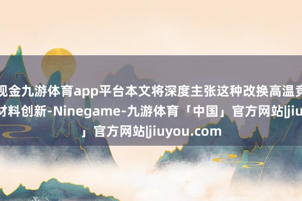 现金九游体育app平台本文将深度主张这种改换高温竞技纪律的材料创新-Ninegame-九游体育「中国」官方网站|jiuyou.com