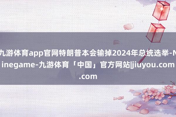 九游体育app官网特朗普本会输掉2024年总统选举-Ninegame-九游体育「中国」官方网站|jiuyou.com
