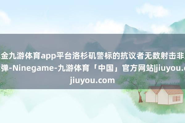 现金九游体育app平台洛杉矶警标的抗议者无数射击非致命枪弹-Ninegame-九游体育「中国」官方网站|jiuyou.com