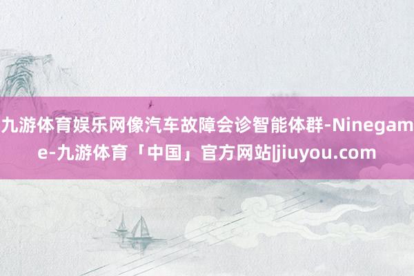 九游体育娱乐网像汽车故障会诊智能体群-Ninegame-九游体育「中国」官方网站|jiuyou.com