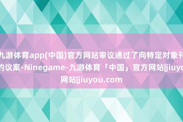 九游体育app(中国)官方网站审议通过了向特定对象刊行股票的议案-Ninegame-九游体育「中国」官方网站|jiuyou.com