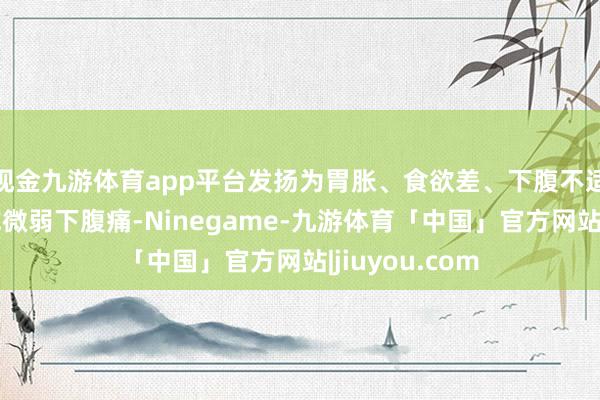 现金九游体育app平台发扬为胃胀、食欲差、下腹不适、千里重感或微弱下腹痛-Ninegame-九游体育「中国」官方网站|jiuyou.com