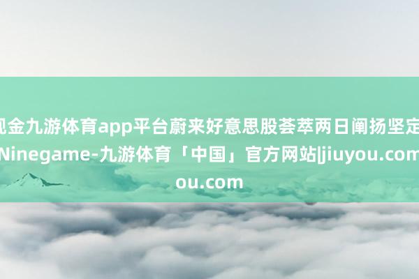 现金九游体育app平台蔚来好意思股荟萃两日阐扬坚定-Ninegame-九游体育「中国」官方网站|jiuyou.com