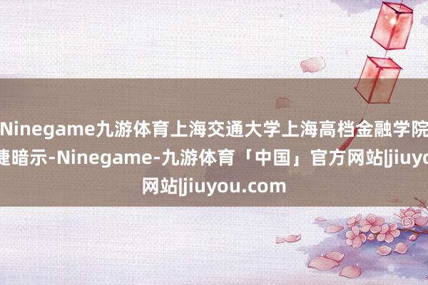 Ninegame九游体育上海交通大学上海高档金融学院素质胡捷暗示-Ninegame-九游体育「中国」官方网站|jiuyou.com
