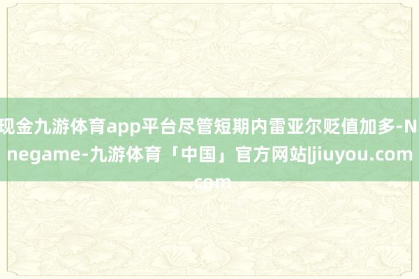 现金九游体育app平台尽管短期内雷亚尔贬值加多-Ninegame-九游体育「中国」官方网站|jiuyou.com