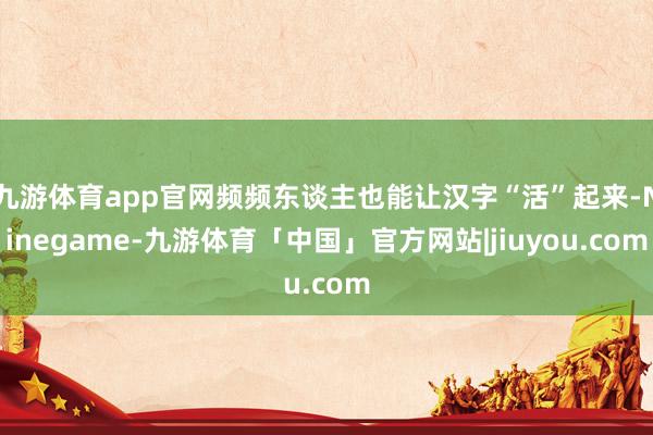 九游体育app官网频频东谈主也能让汉字“活”起来-Ninegame-九游体育「中国」官方网站|jiuyou.com