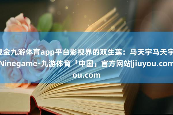 现金九游体育app平台影视界的双生莲：马天宇马天宇-Ninegame-九游体育「中国」官方网站|jiuyou.com