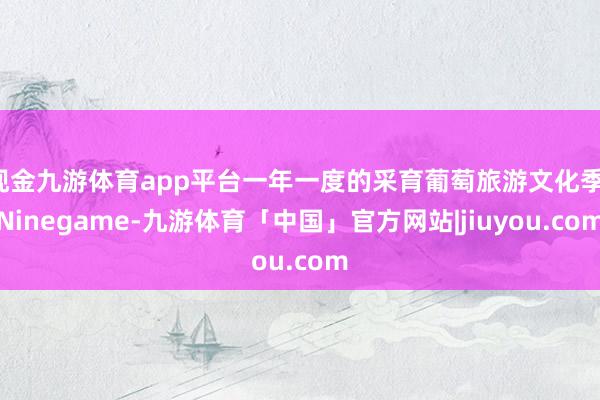 现金九游体育app平台一年一度的采育葡萄旅游文化季-Ninegame-九游体育「中国」官方网站|jiuyou.com