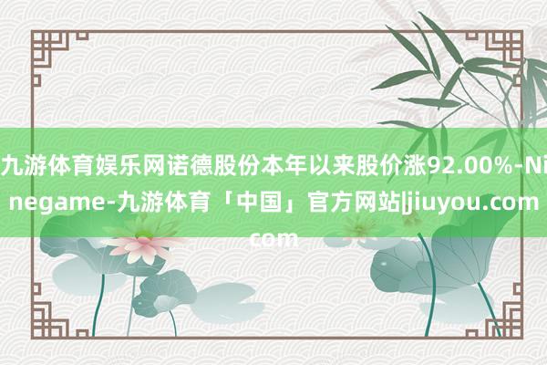 九游体育娱乐网诺德股份本年以来股价涨92.00%-Ninegame-九游体育「中国」官方网站|jiuyou.com