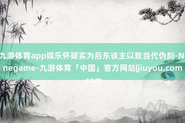九游体育app娱乐怀疑实为后东谈主以致当代伪刻-Ninegame-九游体育「中国」官方网站|jiuyou.com
