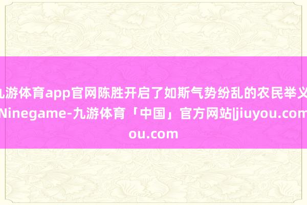 九游体育app官网陈胜开启了如斯气势纷乱的农民举义-Ninegame-九游体育「中国」官方网站|jiuyou.com