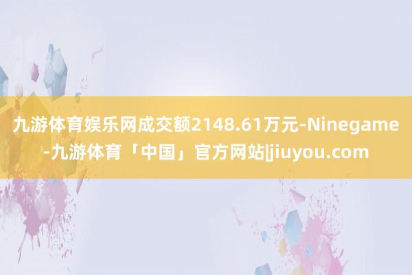 九游体育娱乐网成交额2148.61万元-Ninegame-九游体育「中国」官方网站|jiuyou.com