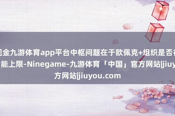 现金九游体育app平台中枢问题在于欧佩克+组织是否行将到达产能上限-Ninegame-九游体育「中国」官方网站|jiuyou.com
