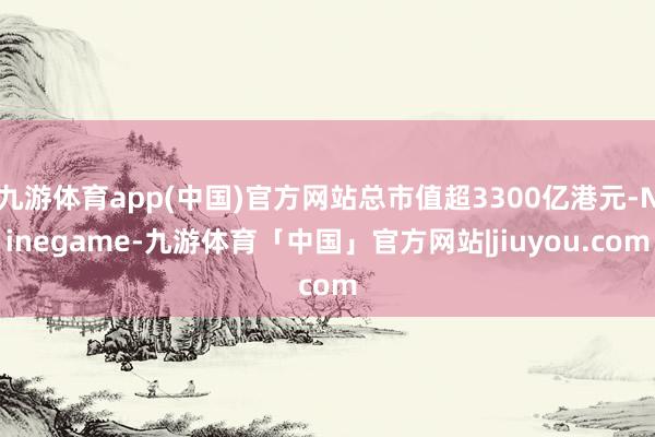 九游体育app(中国)官方网站总市值超3300亿港元-Ninegame-九游体育「中国」官方网站|jiuyou.com