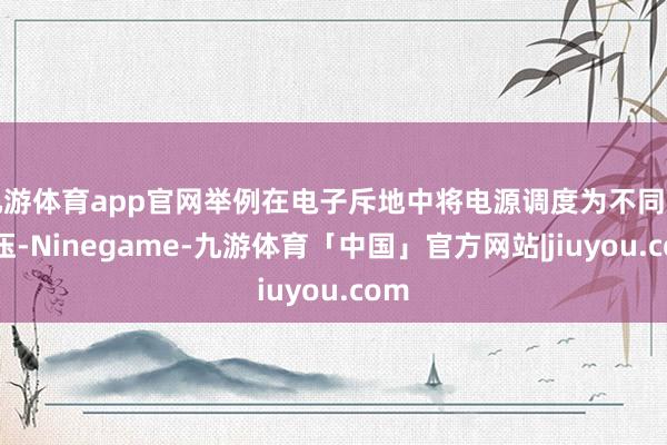 九游体育app官网举例在电子斥地中将电源调度为不同的电压-Ninegame-九游体育「中国」官方网站|jiuyou.com