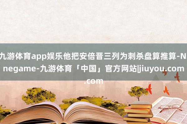 九游体育app娱乐他把安倍晋三列为刺杀盘算推算-Ninegame-九游体育「中国」官方网站|jiuyou.com