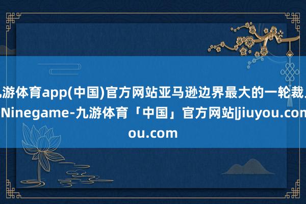 九游体育app(中国)官方网站亚马逊边界最大的一轮裁人-Ninegame-九游体育「中国」官方网站|jiuyou.com