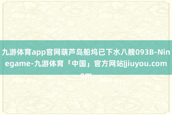 九游体育app官网葫芦岛船坞已下水八艘093B-Ninegame-九游体育「中国」官方网站|jiuyou.com